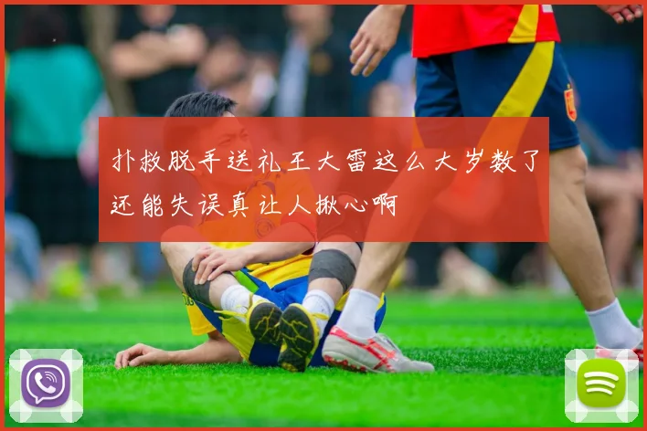 扑救脱手送礼王大雷这么大岁数了还能失误真让人揪心啊