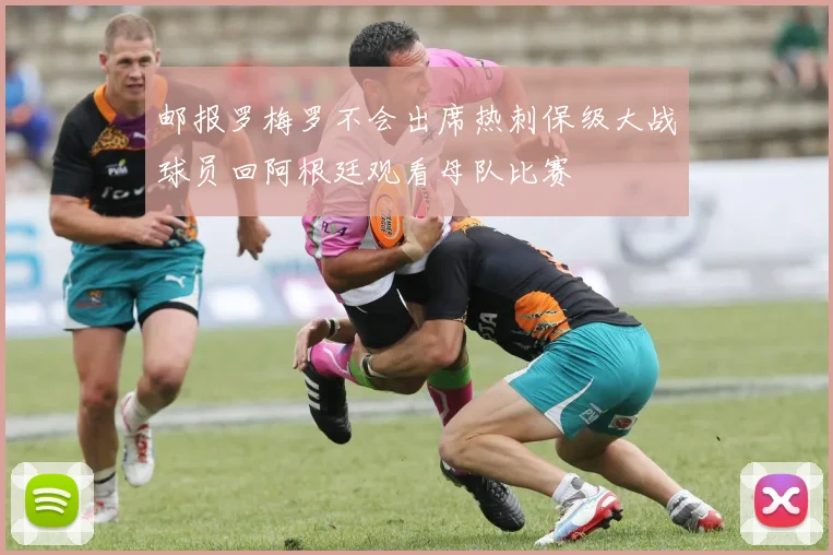 邮报罗梅罗不会出席热刺保级大战球员回阿根廷观看母队比赛